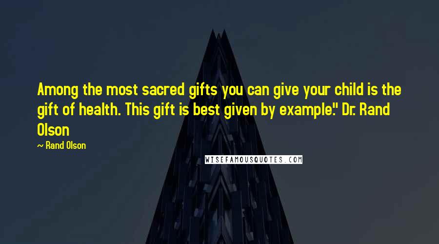 Rand Olson Quotes: Among the most sacred gifts you can give your child is the gift of health. This gift is best given by example." Dr. Rand Olson