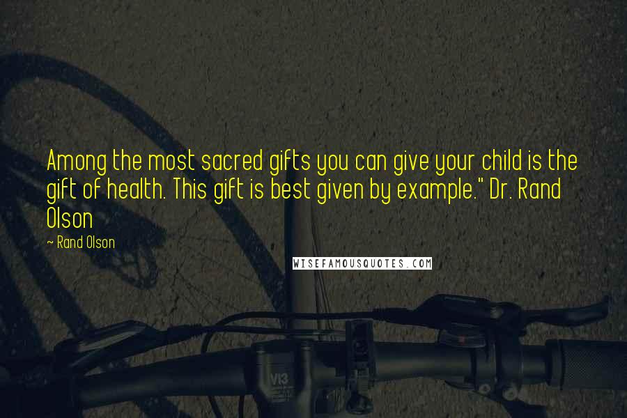 Rand Olson Quotes: Among the most sacred gifts you can give your child is the gift of health. This gift is best given by example." Dr. Rand Olson