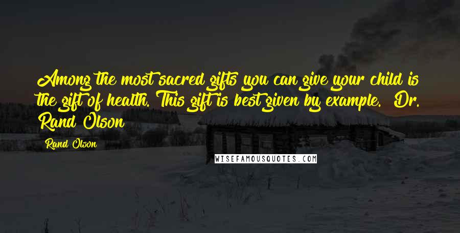 Rand Olson Quotes: Among the most sacred gifts you can give your child is the gift of health. This gift is best given by example." Dr. Rand Olson