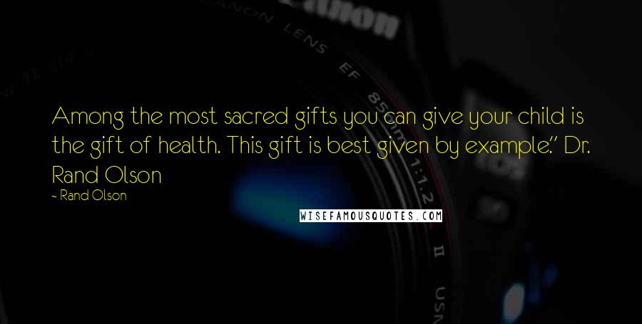 Rand Olson Quotes: Among the most sacred gifts you can give your child is the gift of health. This gift is best given by example." Dr. Rand Olson