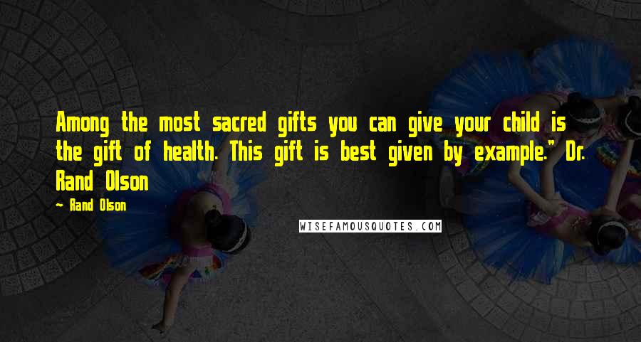 Rand Olson Quotes: Among the most sacred gifts you can give your child is the gift of health. This gift is best given by example." Dr. Rand Olson
