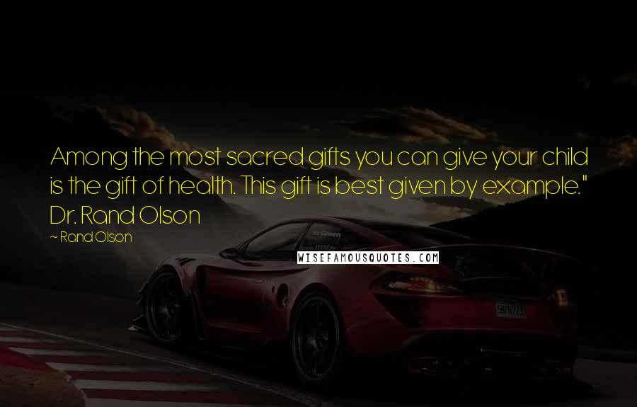 Rand Olson Quotes: Among the most sacred gifts you can give your child is the gift of health. This gift is best given by example." Dr. Rand Olson