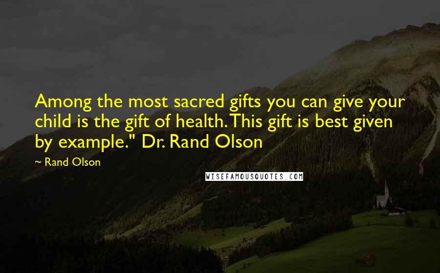 Rand Olson Quotes: Among the most sacred gifts you can give your child is the gift of health. This gift is best given by example." Dr. Rand Olson