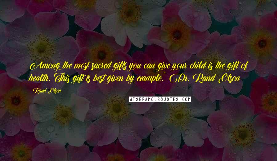 Rand Olson Quotes: Among the most sacred gifts you can give your child is the gift of health. This gift is best given by example." Dr. Rand Olson