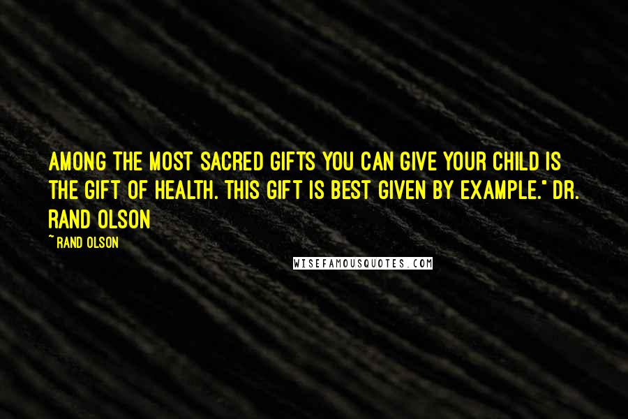 Rand Olson Quotes: Among the most sacred gifts you can give your child is the gift of health. This gift is best given by example." Dr. Rand Olson