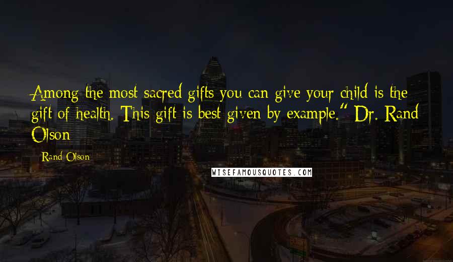 Rand Olson Quotes: Among the most sacred gifts you can give your child is the gift of health. This gift is best given by example." Dr. Rand Olson