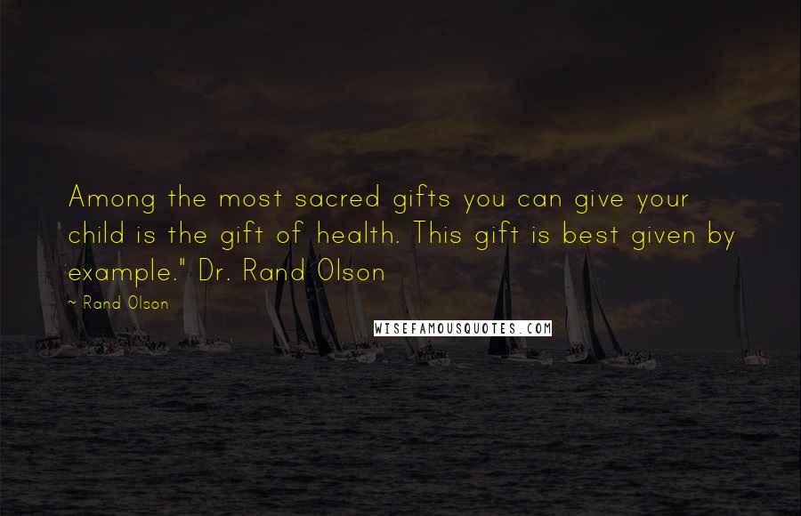 Rand Olson Quotes: Among the most sacred gifts you can give your child is the gift of health. This gift is best given by example." Dr. Rand Olson