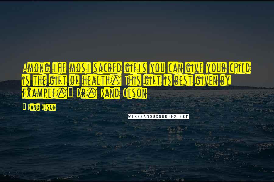 Rand Olson Quotes: Among the most sacred gifts you can give your child is the gift of health. This gift is best given by example." Dr. Rand Olson
