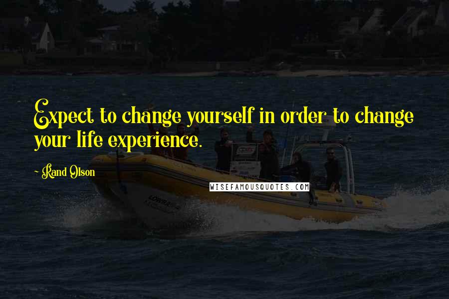 Rand Olson Quotes: Expect to change yourself in order to change your life experience.