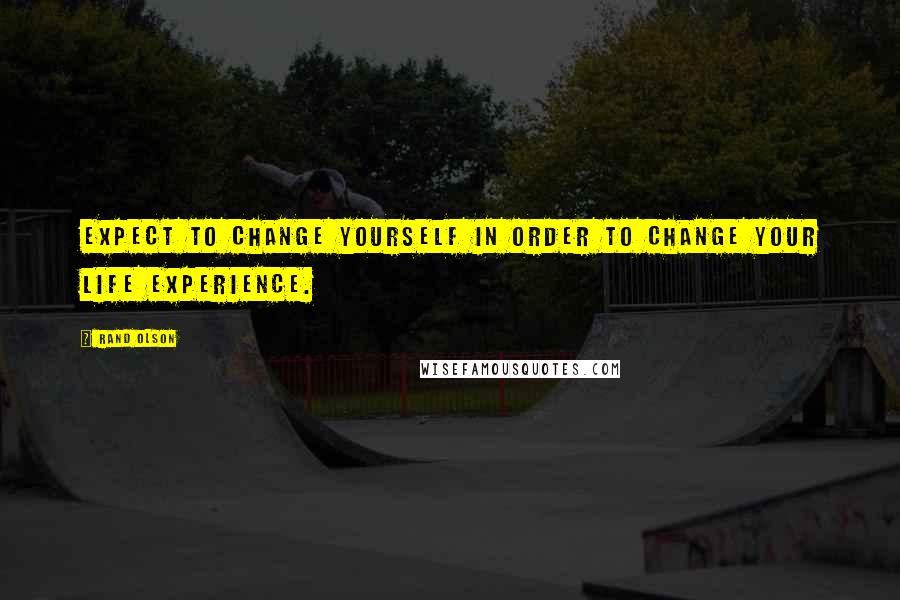 Rand Olson Quotes: Expect to change yourself in order to change your life experience.