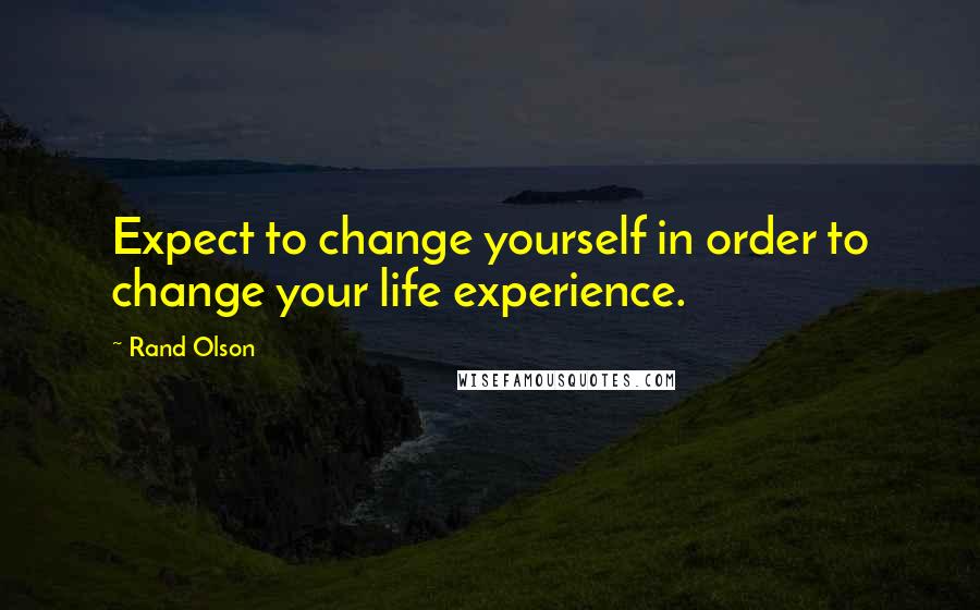 Rand Olson Quotes: Expect to change yourself in order to change your life experience.