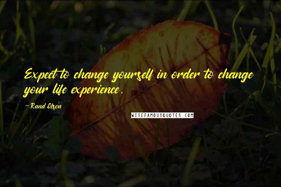 Rand Olson Quotes: Expect to change yourself in order to change your life experience.