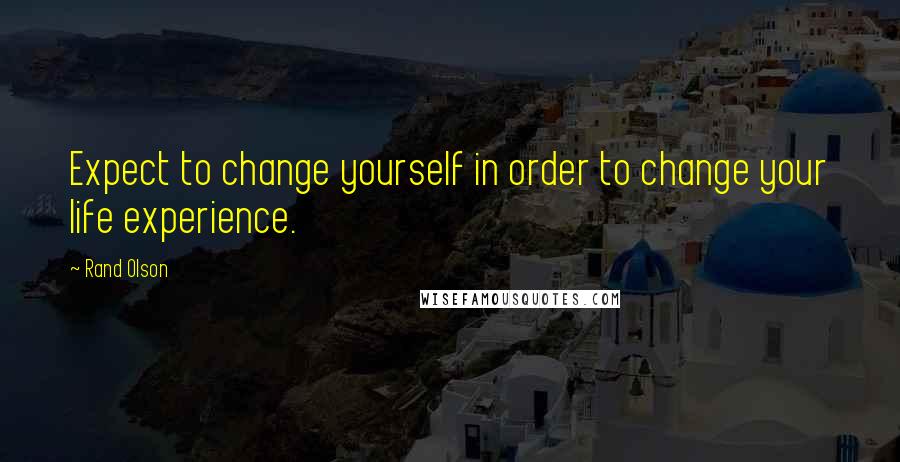 Rand Olson Quotes: Expect to change yourself in order to change your life experience.