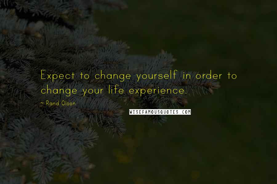 Rand Olson Quotes: Expect to change yourself in order to change your life experience.