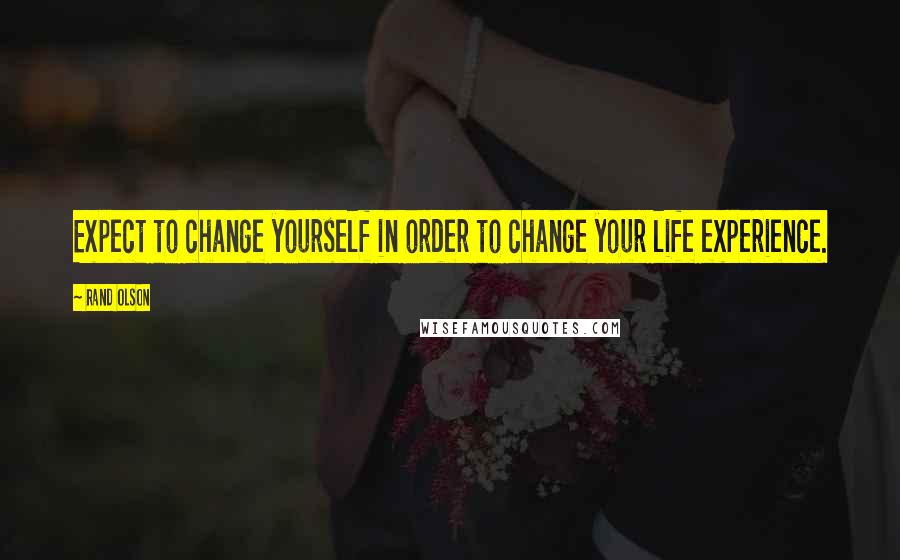 Rand Olson Quotes: Expect to change yourself in order to change your life experience.