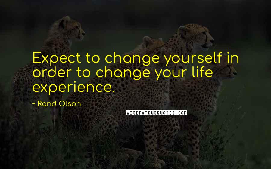 Rand Olson Quotes: Expect to change yourself in order to change your life experience.