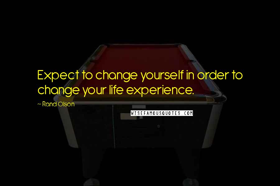 Rand Olson Quotes: Expect to change yourself in order to change your life experience.