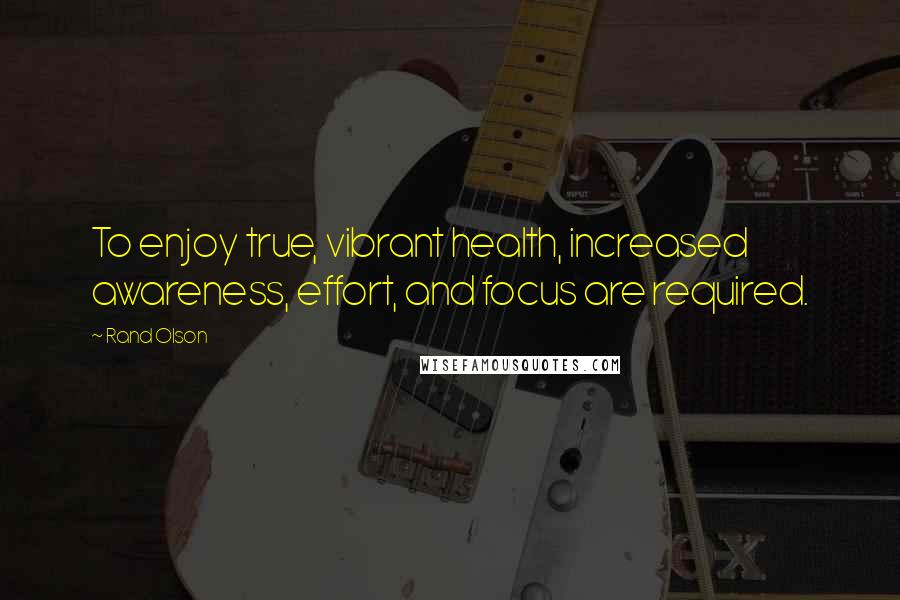 Rand Olson Quotes: To enjoy true, vibrant health, increased awareness, effort, and focus are required.