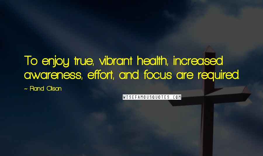 Rand Olson Quotes: To enjoy true, vibrant health, increased awareness, effort, and focus are required.