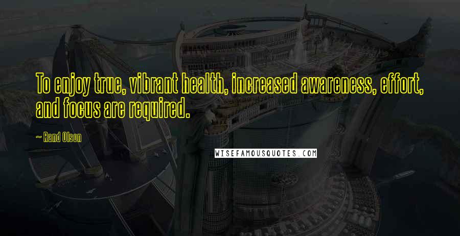 Rand Olson Quotes: To enjoy true, vibrant health, increased awareness, effort, and focus are required.