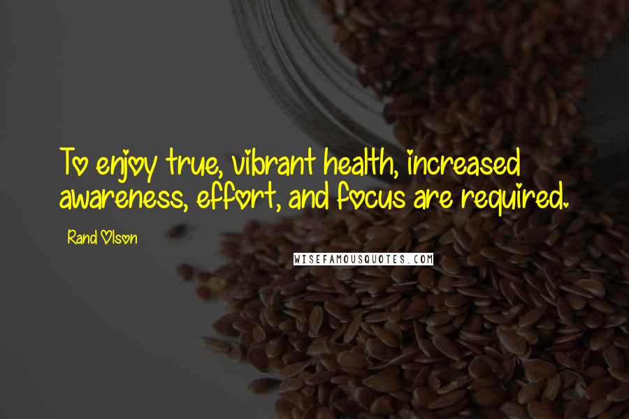 Rand Olson Quotes: To enjoy true, vibrant health, increased awareness, effort, and focus are required.