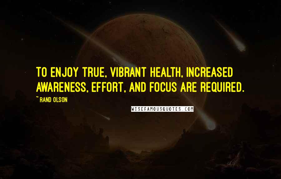 Rand Olson Quotes: To enjoy true, vibrant health, increased awareness, effort, and focus are required.