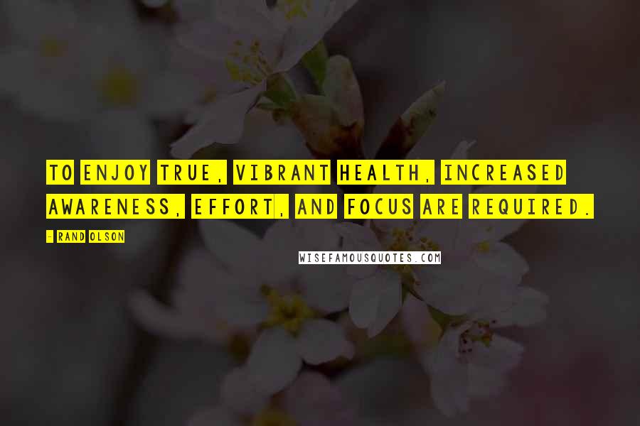 Rand Olson Quotes: To enjoy true, vibrant health, increased awareness, effort, and focus are required.