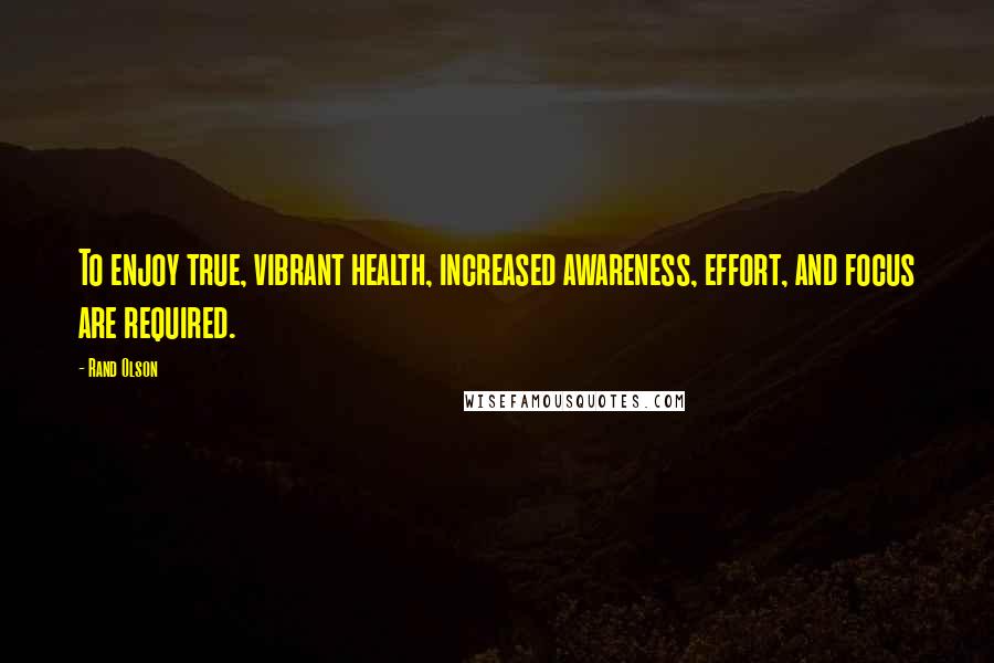 Rand Olson Quotes: To enjoy true, vibrant health, increased awareness, effort, and focus are required.