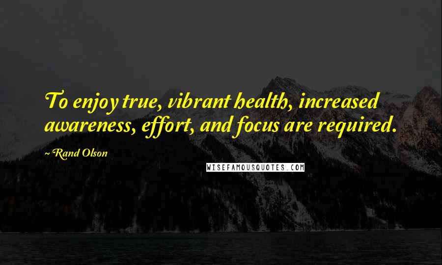 Rand Olson Quotes: To enjoy true, vibrant health, increased awareness, effort, and focus are required.