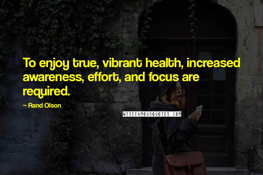 Rand Olson Quotes: To enjoy true, vibrant health, increased awareness, effort, and focus are required.