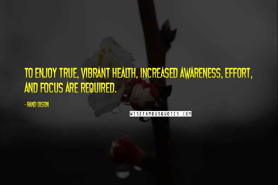 Rand Olson Quotes: To enjoy true, vibrant health, increased awareness, effort, and focus are required.