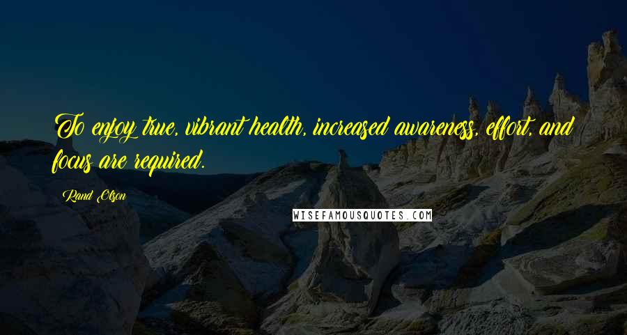 Rand Olson Quotes: To enjoy true, vibrant health, increased awareness, effort, and focus are required.