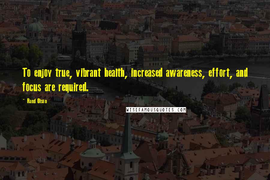 Rand Olson Quotes: To enjoy true, vibrant health, increased awareness, effort, and focus are required.