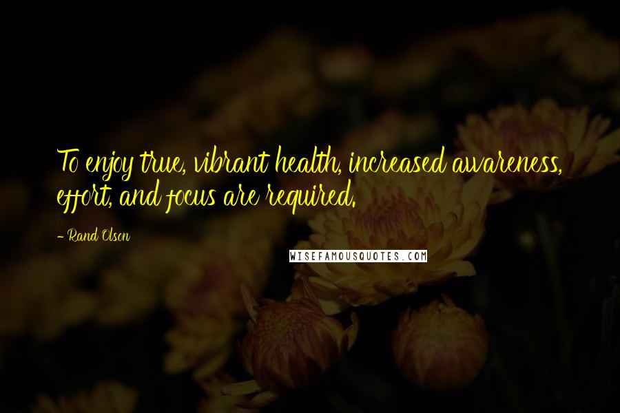 Rand Olson Quotes: To enjoy true, vibrant health, increased awareness, effort, and focus are required.