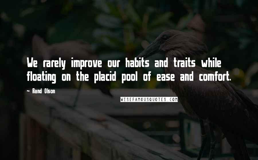 Rand Olson Quotes: We rarely improve our habits and traits while floating on the placid pool of ease and comfort.