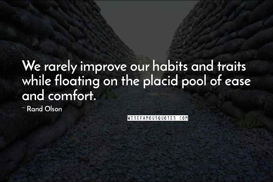 Rand Olson Quotes: We rarely improve our habits and traits while floating on the placid pool of ease and comfort.