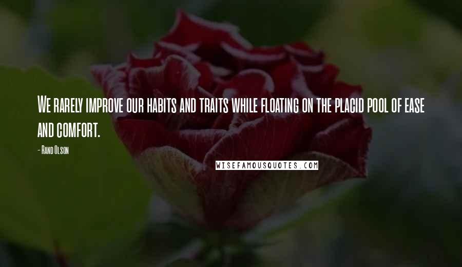 Rand Olson Quotes: We rarely improve our habits and traits while floating on the placid pool of ease and comfort.