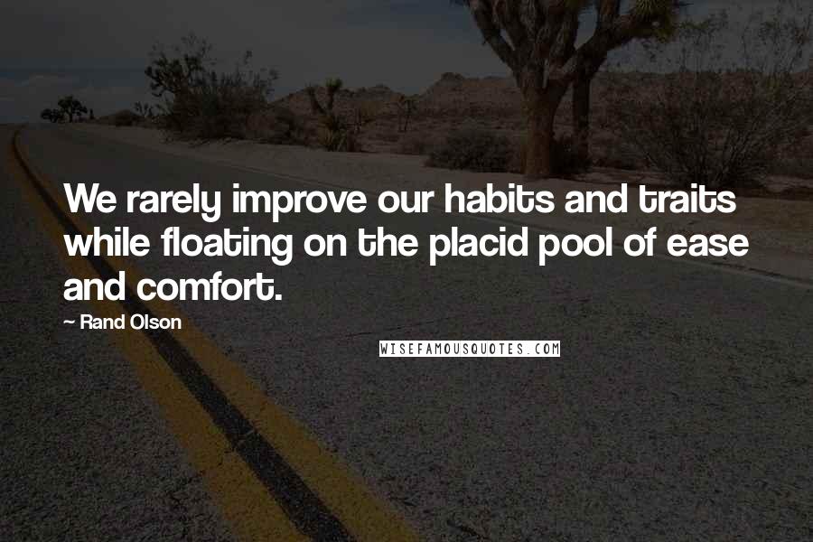 Rand Olson Quotes: We rarely improve our habits and traits while floating on the placid pool of ease and comfort.