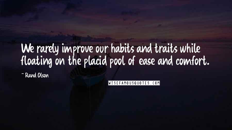 Rand Olson Quotes: We rarely improve our habits and traits while floating on the placid pool of ease and comfort.
