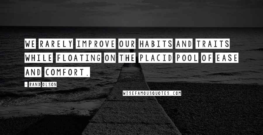 Rand Olson Quotes: We rarely improve our habits and traits while floating on the placid pool of ease and comfort.