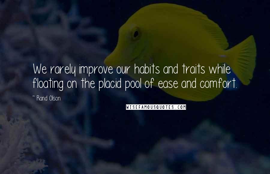 Rand Olson Quotes: We rarely improve our habits and traits while floating on the placid pool of ease and comfort.