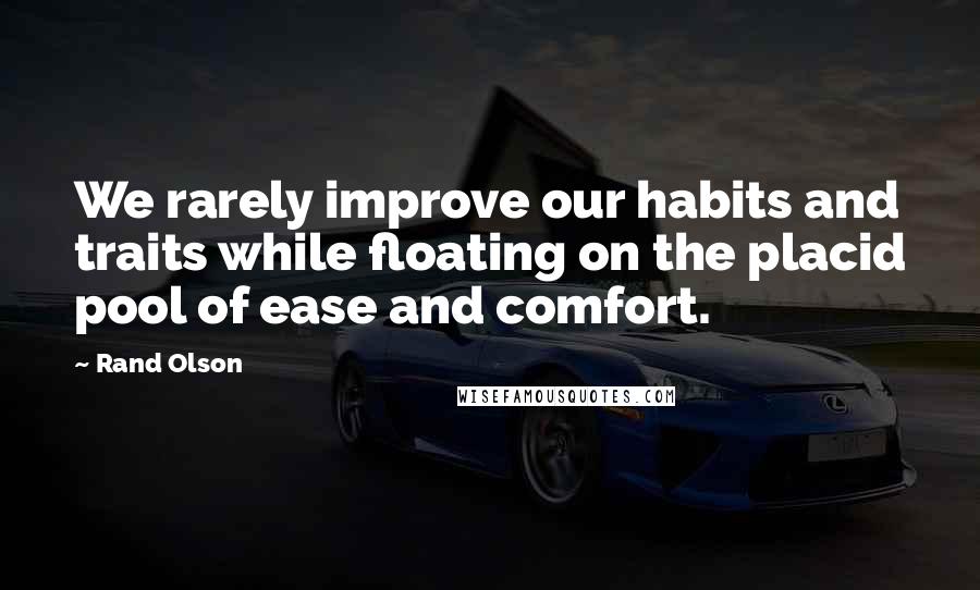 Rand Olson Quotes: We rarely improve our habits and traits while floating on the placid pool of ease and comfort.