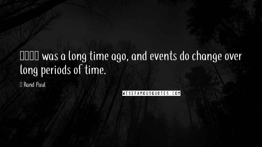 Rand Paul Quotes: 2007 was a long time ago, and events do change over long periods of time.