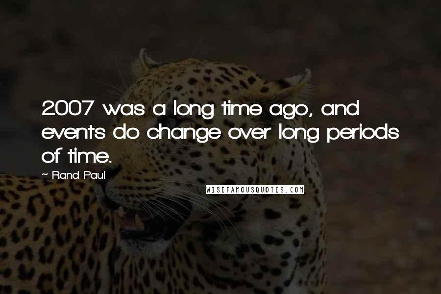 Rand Paul Quotes: 2007 was a long time ago, and events do change over long periods of time.