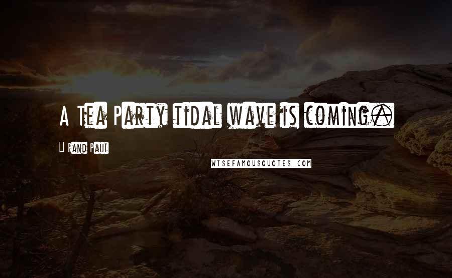 Rand Paul Quotes: A Tea Party tidal wave is coming.