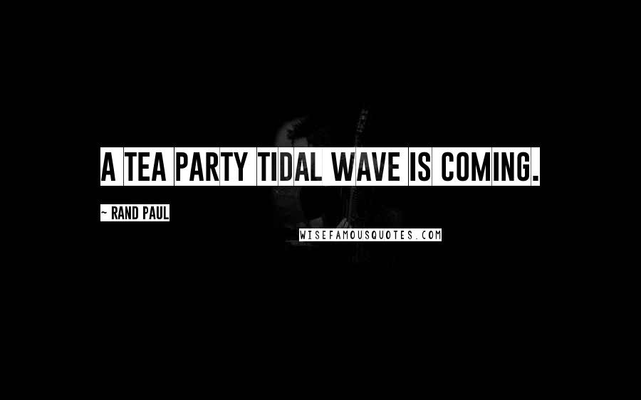 Rand Paul Quotes: A Tea Party tidal wave is coming.