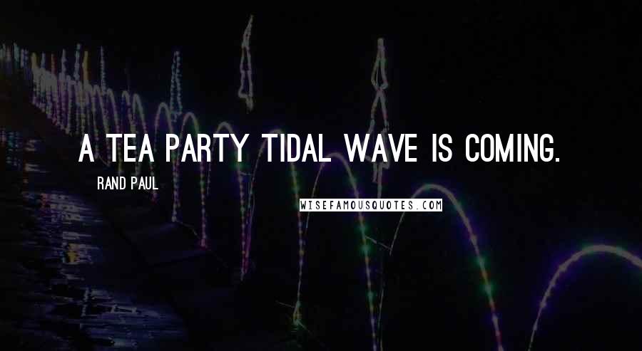 Rand Paul Quotes: A Tea Party tidal wave is coming.