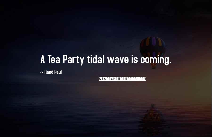 Rand Paul Quotes: A Tea Party tidal wave is coming.