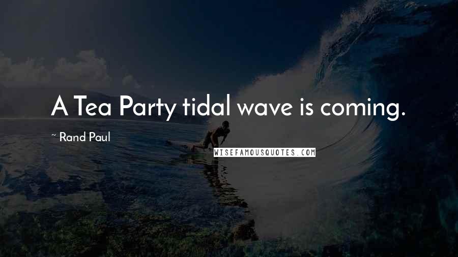 Rand Paul Quotes: A Tea Party tidal wave is coming.