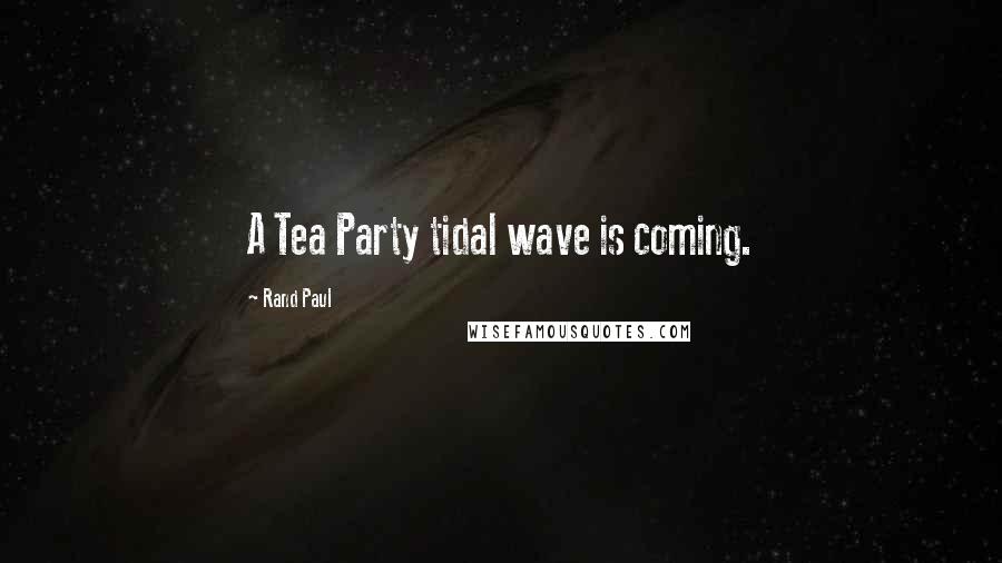 Rand Paul Quotes: A Tea Party tidal wave is coming.